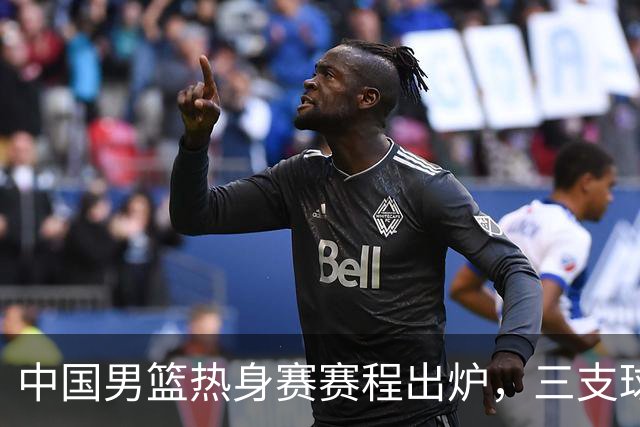 中国男篮热身赛赛程出炉，三支球队打三场比赛，人员有小的变动