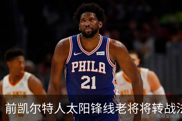 前凯尔特人太阳锋线老将将转战法甲劲旅，他能在欧洲站稳脚跟吗？