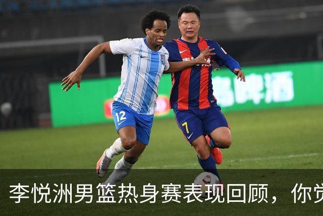 李悦洲男篮热身赛表现回顾，你觉得他的国家队表现如何？
