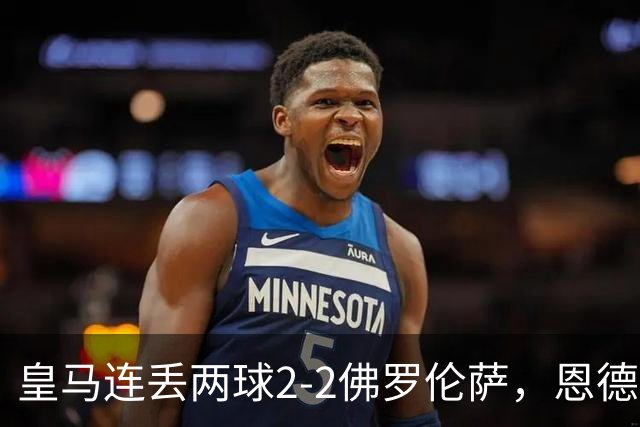 皇马连丢两球2-2佛罗伦萨，恩德里克破门，西里亚建功