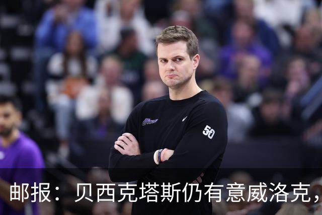 邮报：贝西克塔斯仍有意威洛克，但认为纽卡斯尔要价过高